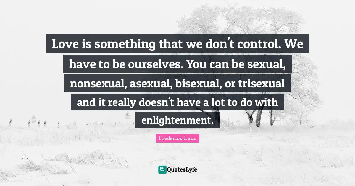 Love is something that we don't control. We have to be ourselves. You can be sexual, nonsexual, asexual, bisexual, or trisexual and it really doesn't have a lot to do with enlightenment.
