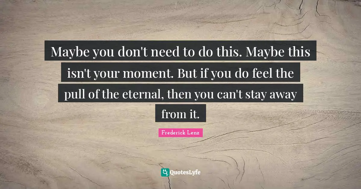 Maybe you don't need to do this. Maybe this isn't your moment. But if you do feel the pull of the eternal, then you can't stay away from it.