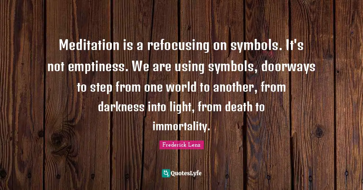Meditation is a refocusing on symbols. It's not emptiness. We are using symbols, doorways to step from one world to another, from darkness into light, from death to immortality.