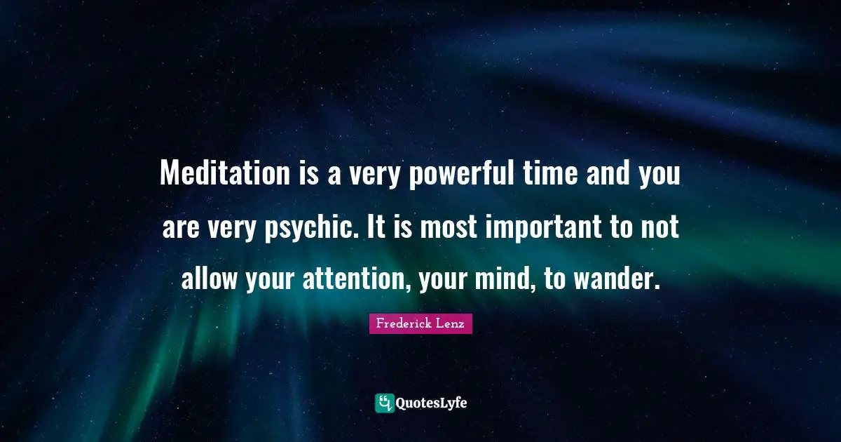 Meditation is a very powerful time and you are very psychic. It is most important to not allow your attention, your mind, to wander.