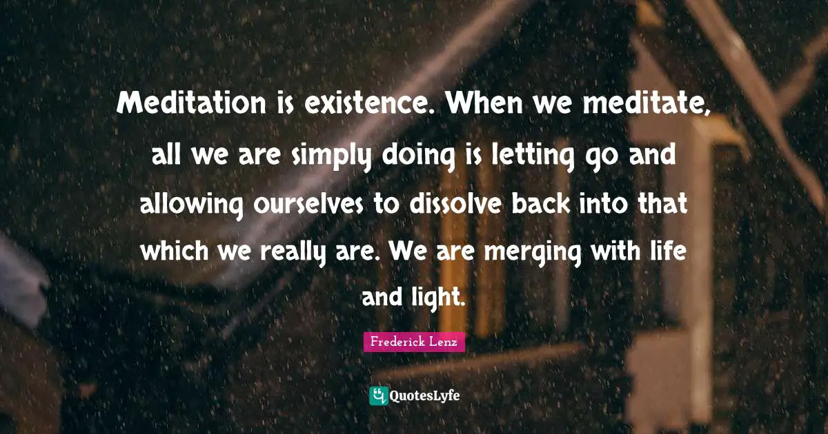 Meditation is existence. When we meditate, all we are simply doing is letting go and allowing ourselves to dissolve back into that which we really are. We are merging with life and light.
