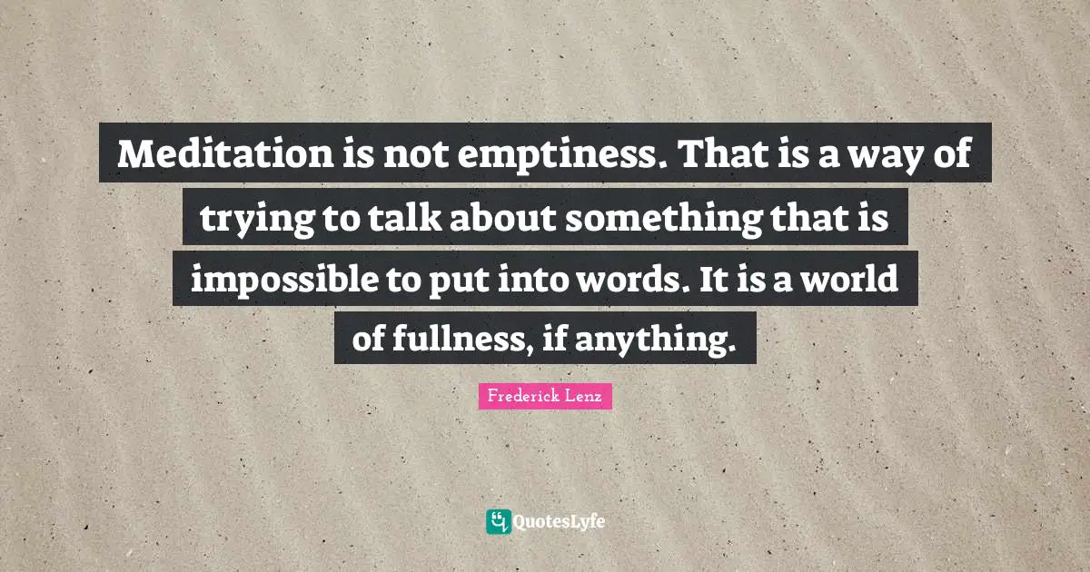 Meditation is not emptiness. That is a way of trying to talk about something that is impossible to put into words. It is a world of fullness, if anything.
