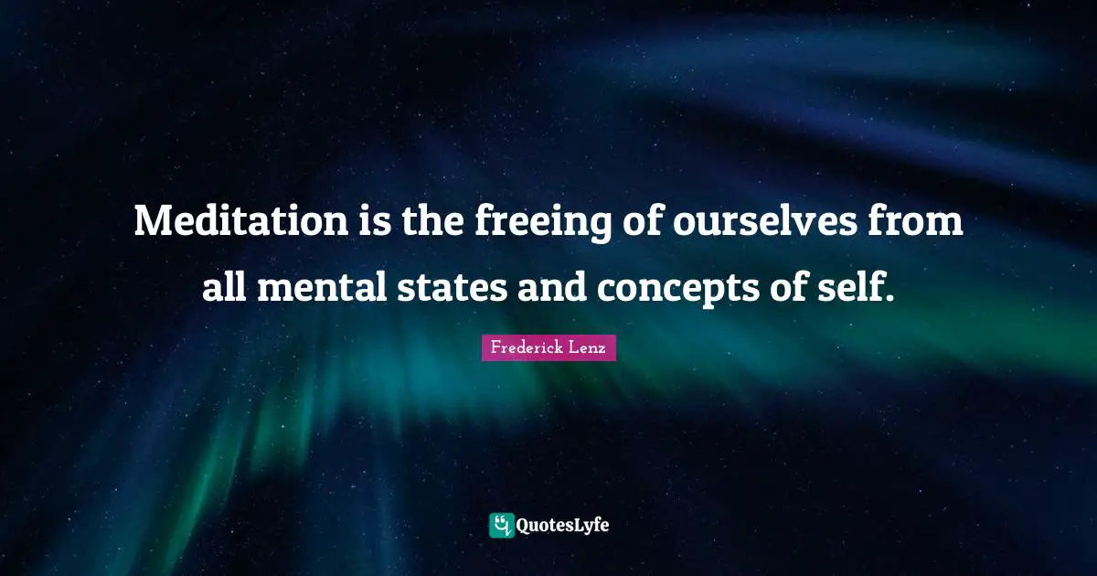 Meditation is the freeing of ourselves from all mental states and concepts of self.