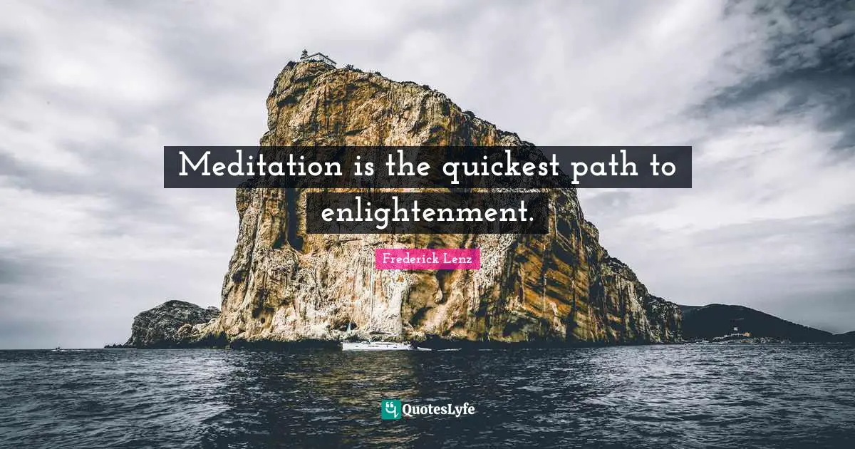 Meditation is the quickest path to enlightenment.