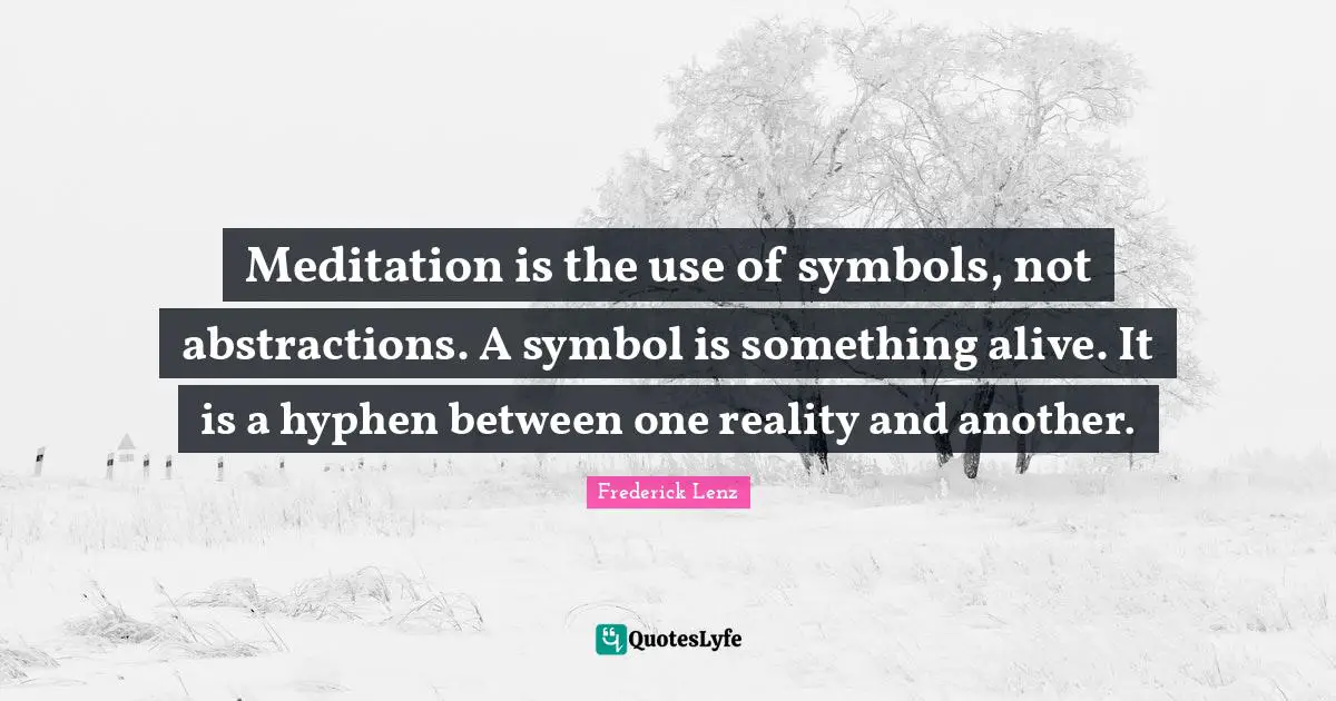 Meditation is the use of symbols, not abstractions. A symbol is something alive. It is a hyphen between one reality and another.