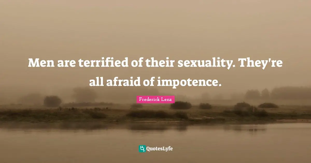 Men are terrified of their sexuality. They're all afraid of impotence.