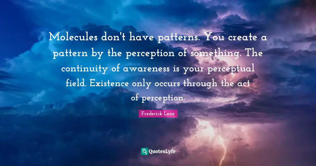 Molecules don't have patterns. You create a pattern by the perception of something. The continuity of awareness is your perceptual field. Existence only occurs through the act of perception.