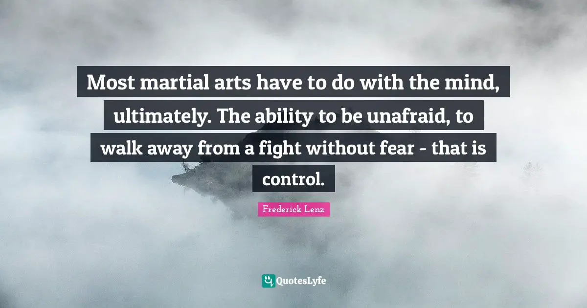 Unafraid Quotes: "Most martial arts have to do with the mind, ultimately. The ability to be unafraid, to walk away from a fight without fear - that is control."