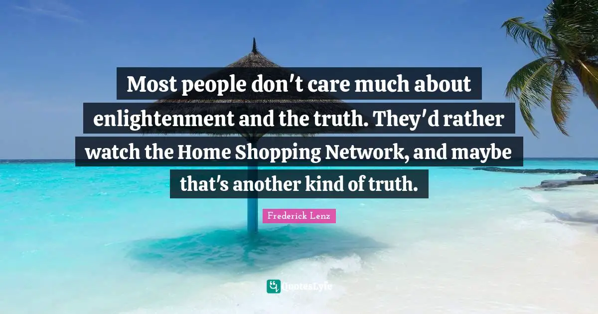 Most people don't care much about enlightenment and the truth. They'd rather watch the Home Shopping Network, and maybe that's another kind of truth.