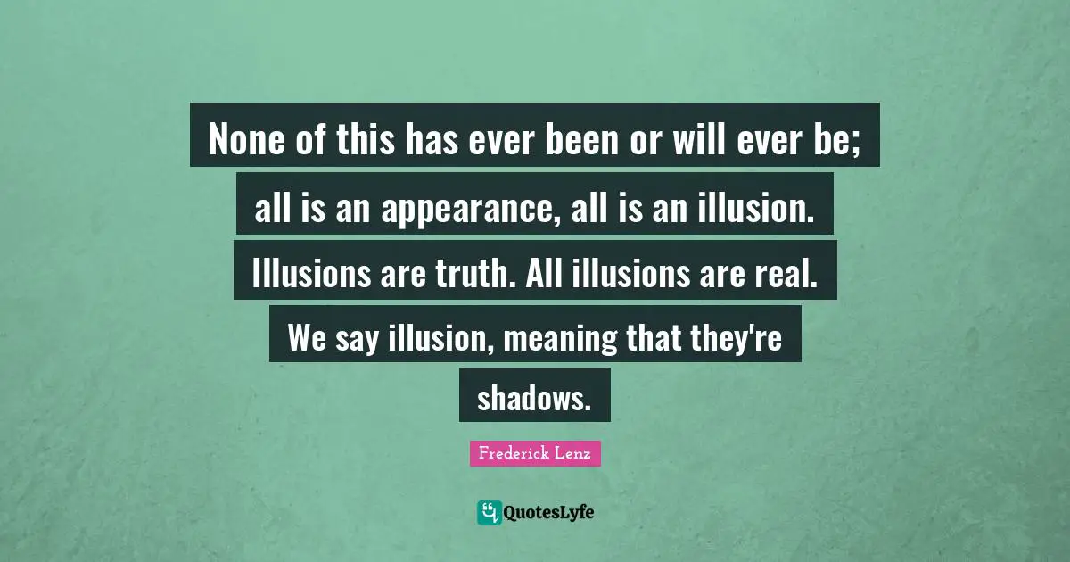 None of this has ever been or will ever be; all is an appearance, all is an illusion. Illusions are truth. All illusions are real. We say illusion, meaning that they're shadows.