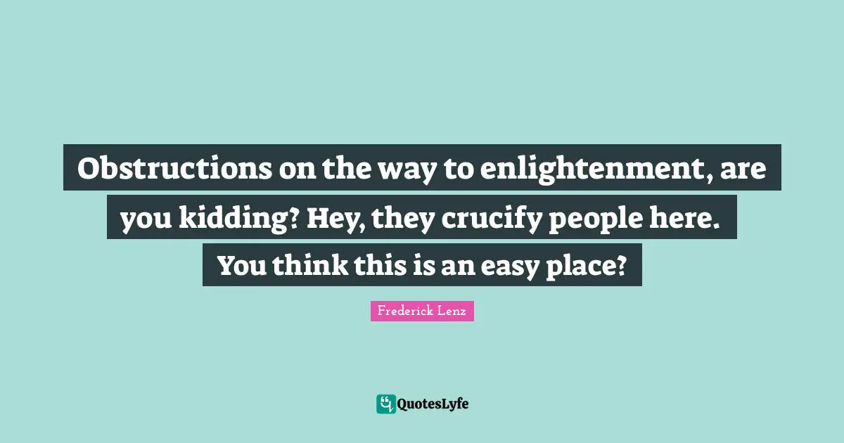 Obstructions on the way to enlightenment, are you kidding? Hey, they crucify people here. You think this is an easy place?