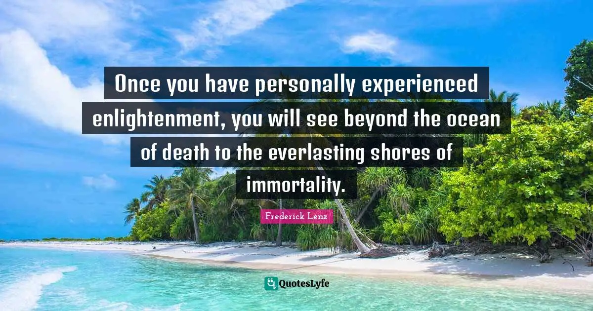 Once you have personally experienced enlightenment, you will see beyond the ocean of death to the everlasting shores of immortality.