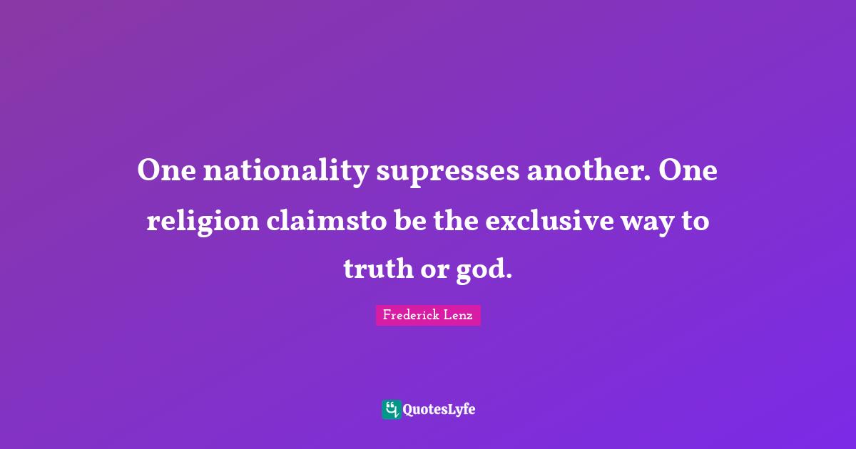One nationality supresses another. One religion claimsto be the exclusive way to truth or god.