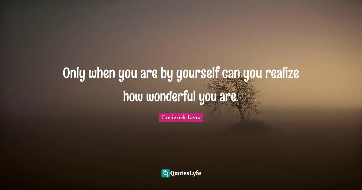 Only when you are by yourself can you realize how wonderful you are.