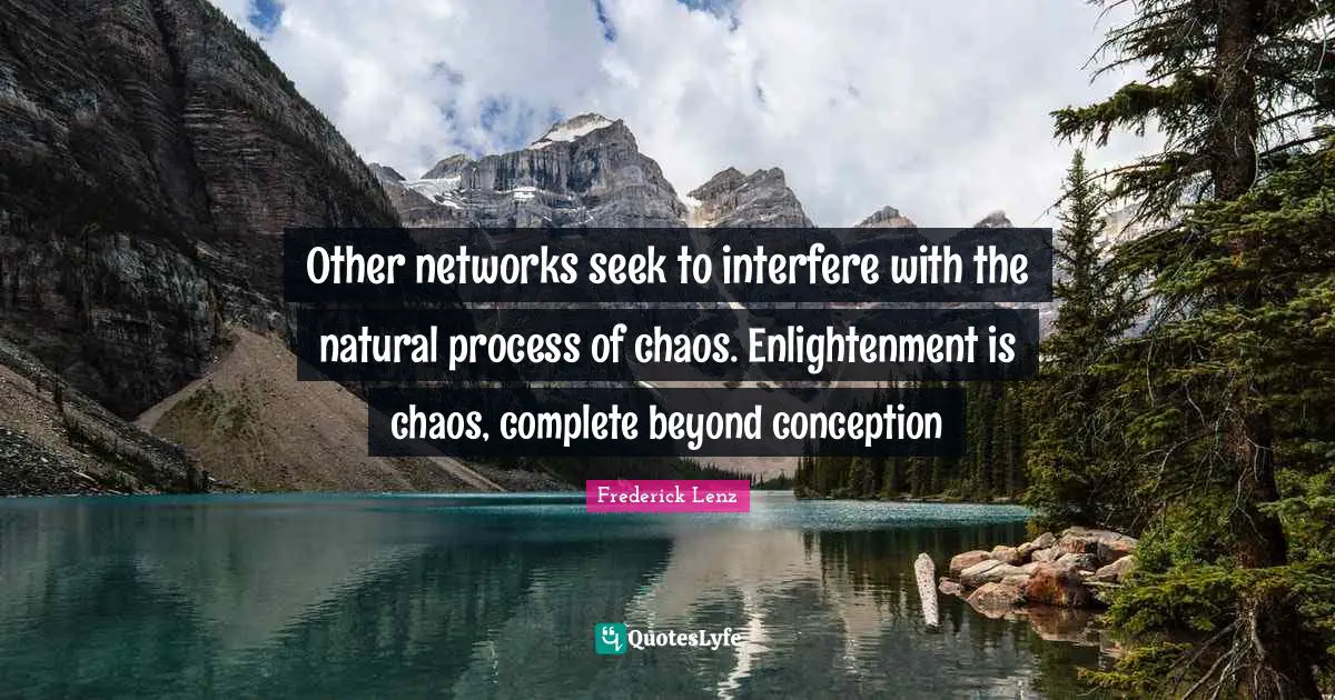 Other networks seek to interfere with the natural process of chaos. Enlightenment is chaos, complete beyond conception