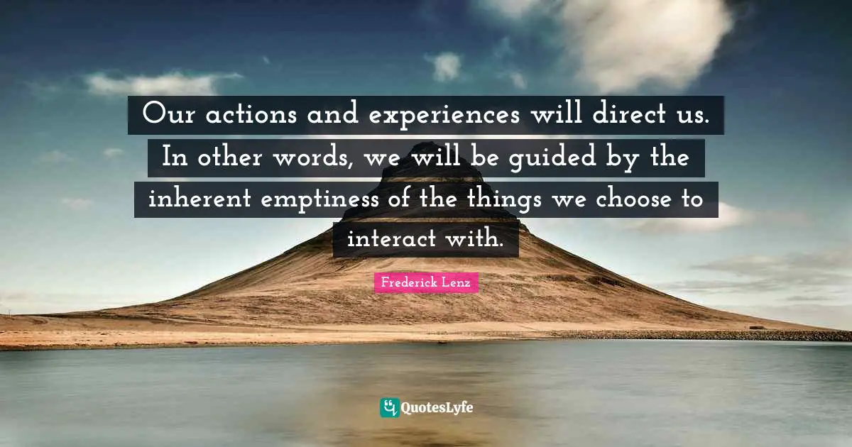 Our actions and experiences will direct us. In other words, we will be guided by the inherent emptiness of the things we choose to interact with.