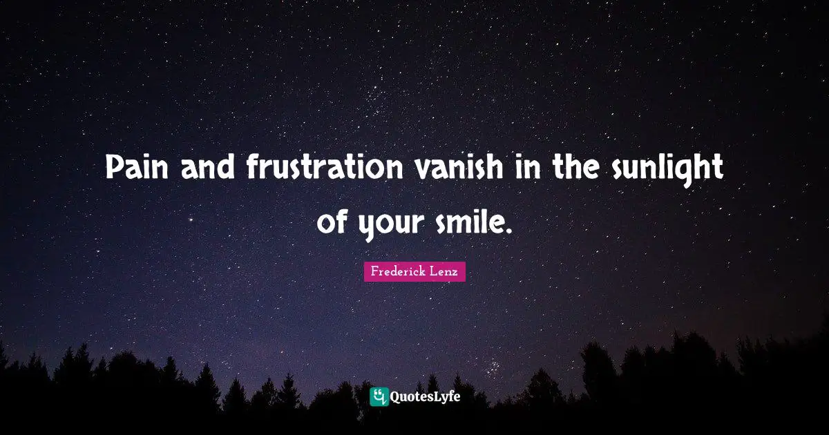 Pain and frustration vanish in the sunlight of your smile.
