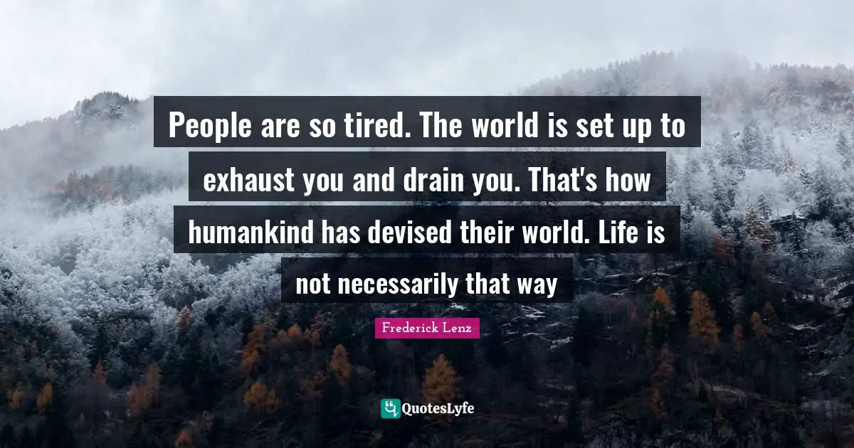 People are so tired. The world is set up to exhaust you and drain you. That's how humankind has devised their world. Life is not necessarily that way