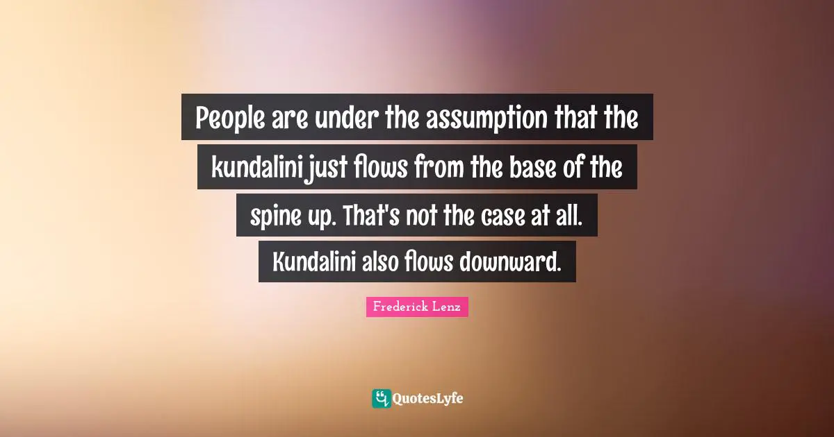 People are under the assumption that the kundalini just flows from the base of the spine up. That's not the case at all. Kundalini also flows downward.