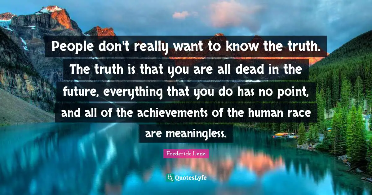 People don't really want to know the truth. The truth is that you are all dead in the future, everything that you do has no point, and all of the achievements of the human race are meaningless.