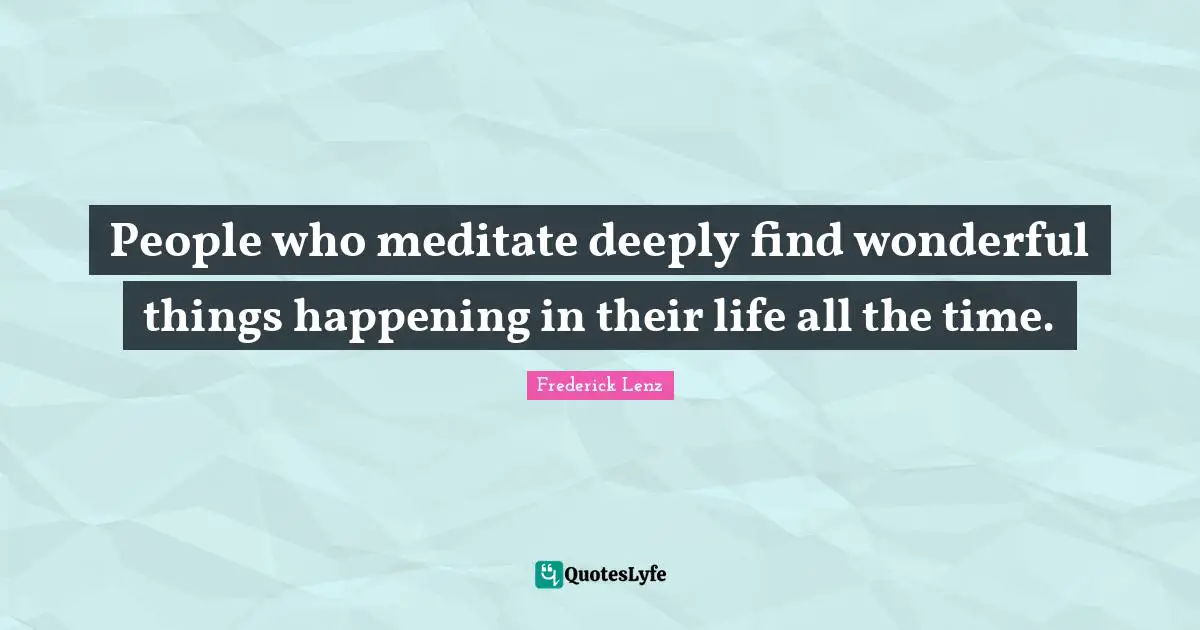 People who meditate deeply find wonderful things happening in their life all the time.