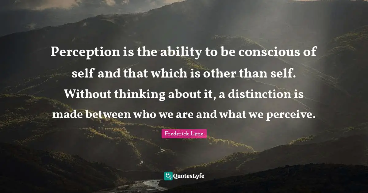 Perception is the ability to be conscious of self and that which is other than self. Without thinking about it, a distinction is made between who we are and what we perceive.