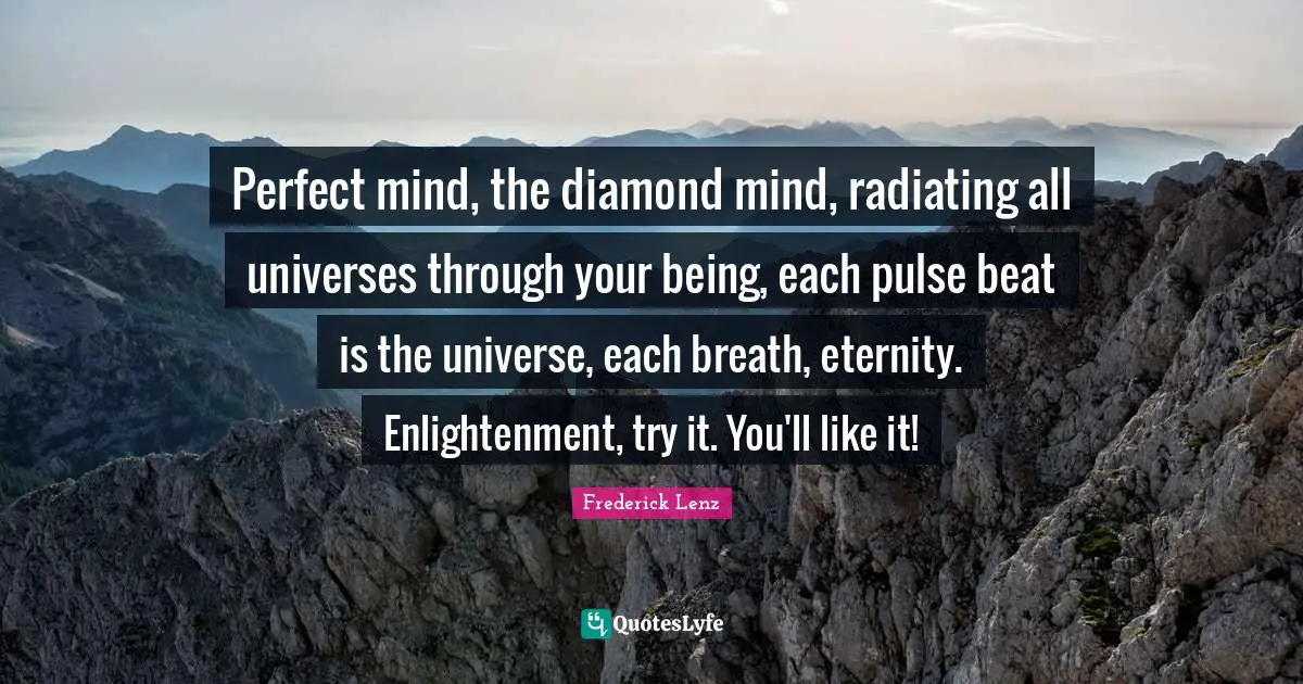 Perfect mind, the diamond mind, radiating all universes through your being, each pulse beat is the universe, each breath, eternity. Enlightenment, try it. You'll like it!
