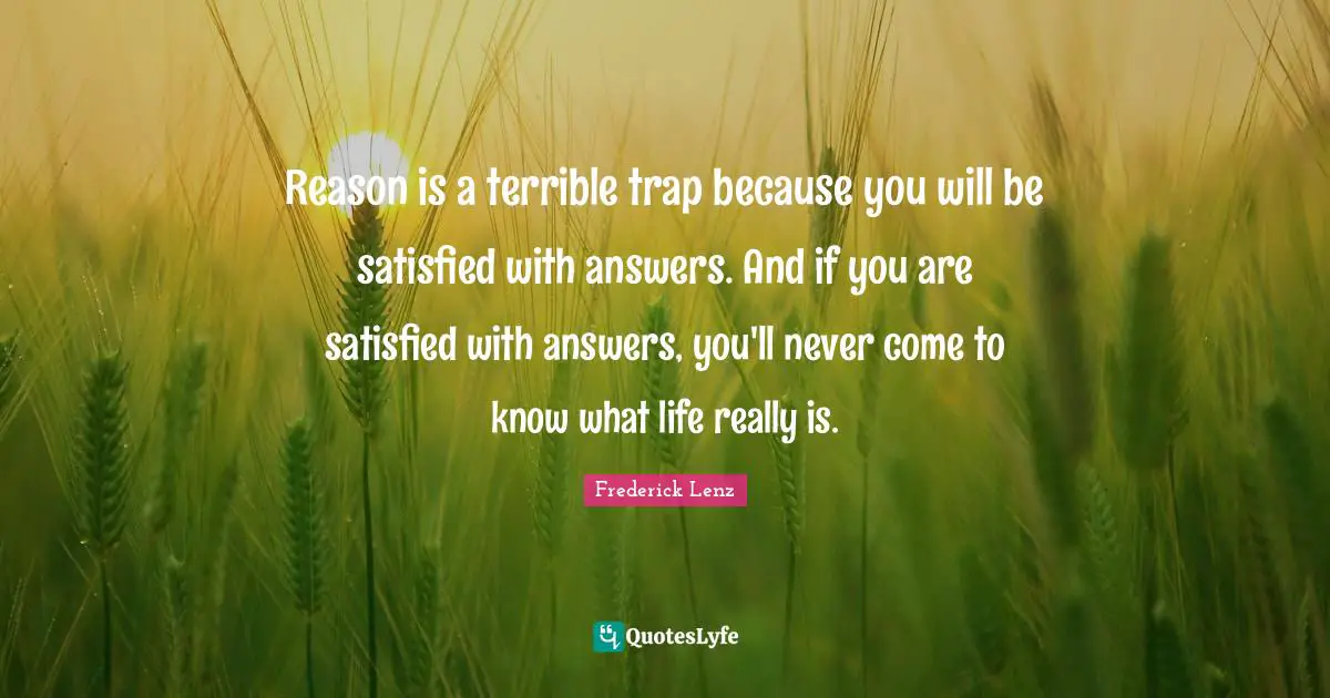 Reason is a terrible trap because you will be satisfied with answers. And if you are satisfied with answers, you'll never come to know what life really is.