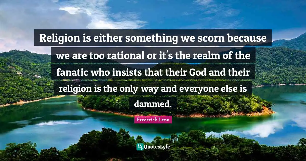 Religion is either something we scorn because we are too rational or it's the realm of the fanatic who insists that their God and their religion is the only way and everyone else is dammed.