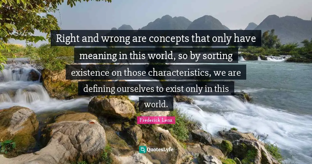 Right and wrong are concepts that only have meaning in this world, so by sorting existence on those characteristics, we are defining ourselves to exist only in this world.