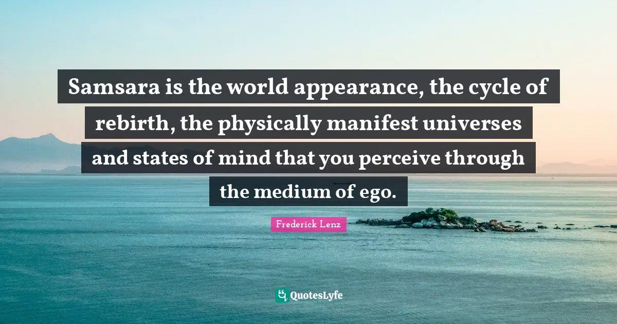 Samsara is the world appearance, the cycle of rebirth, the physically manifest universes and states of mind that you perceive through the medium of ego.