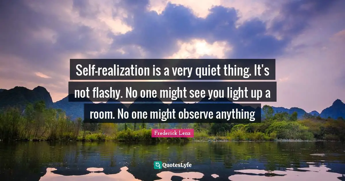 Self-realization is a very quiet thing. It's not flashy. No one might see you light up a room. No one might observe anything