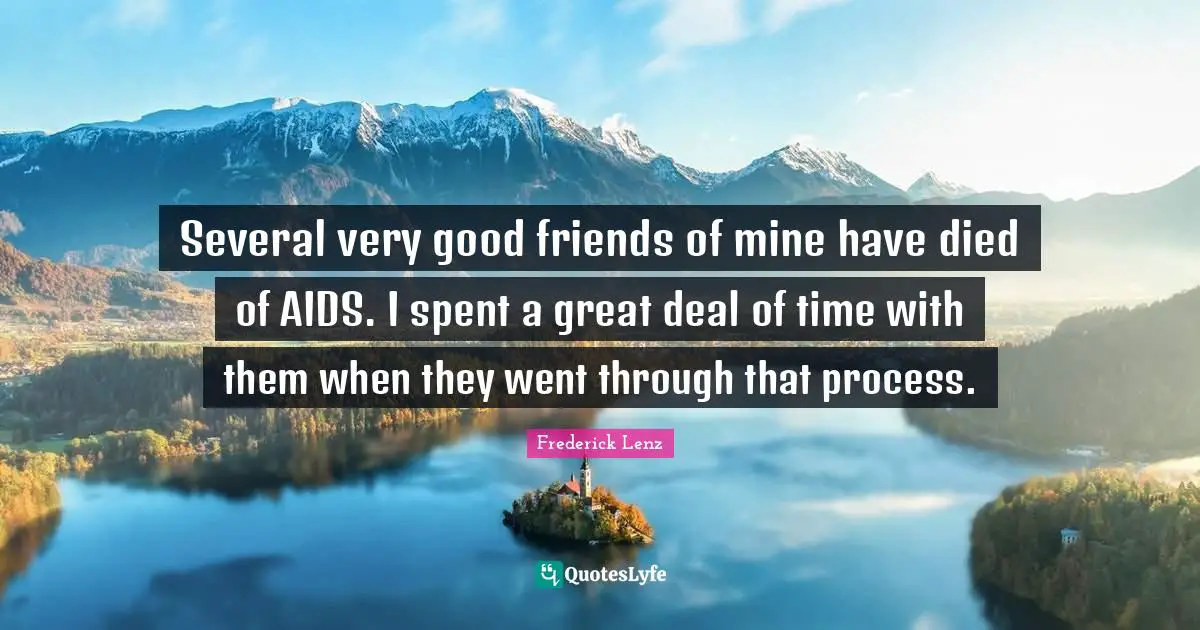 Several very good friends of mine have died of AIDS. I spent a great deal of time with them when they went through that process.