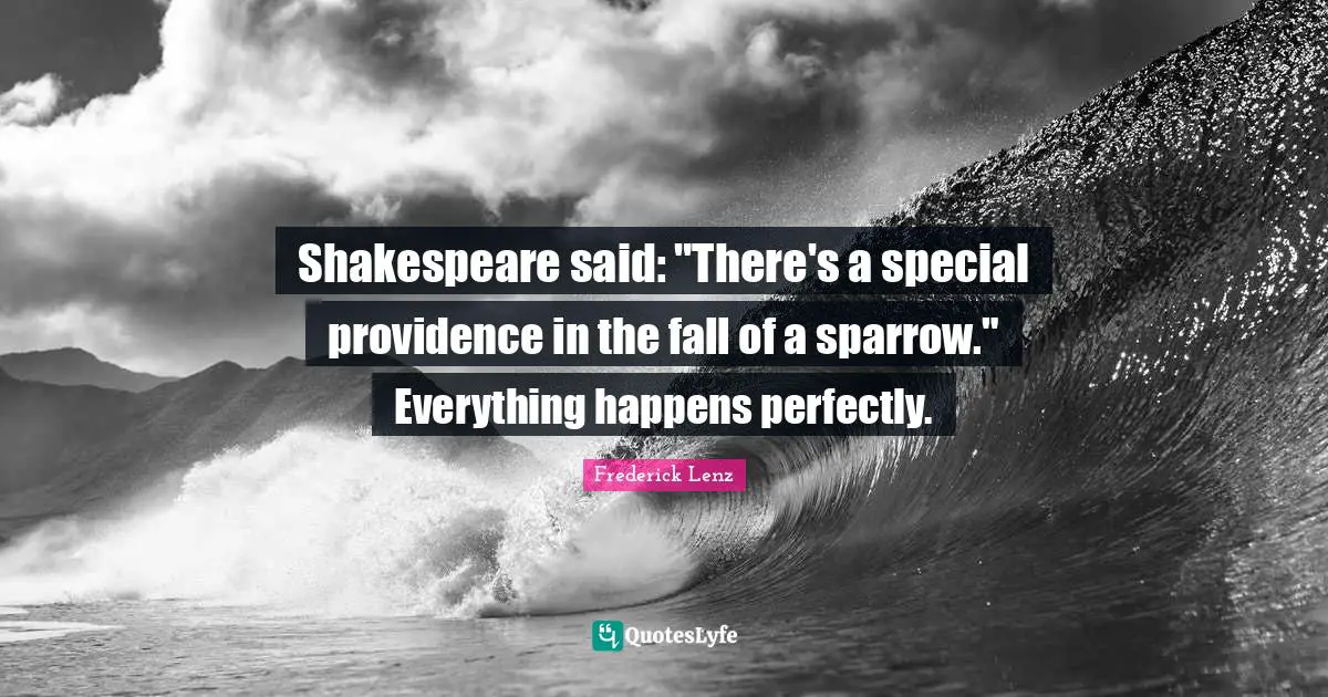 Shakespeare said: "There's a special providence in the fall of a sparrow." Everything happens perfectly.