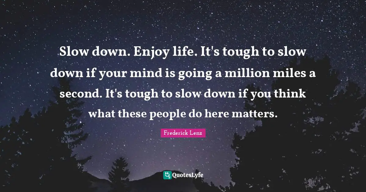 Slow down. Enjoy life. It's tough to slow down if your mind is going a million miles a second. It's tough to slow down if you think what these people do here matters.