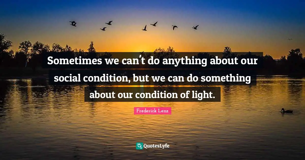 Sometimes we can't do anything about our social condition, but we can do something about our condition of light.