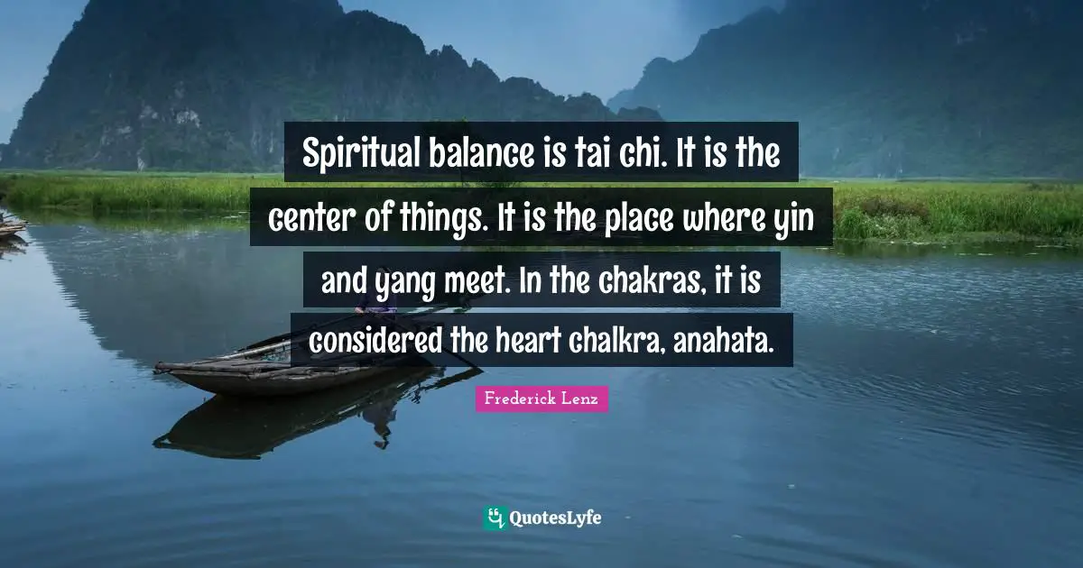 Tai Chi Quotes: "Spiritual balance is tai chi. It is the center of things. It is the place where yin and yang meet. In the chakras, it is considered the heart chalkra, anahata."