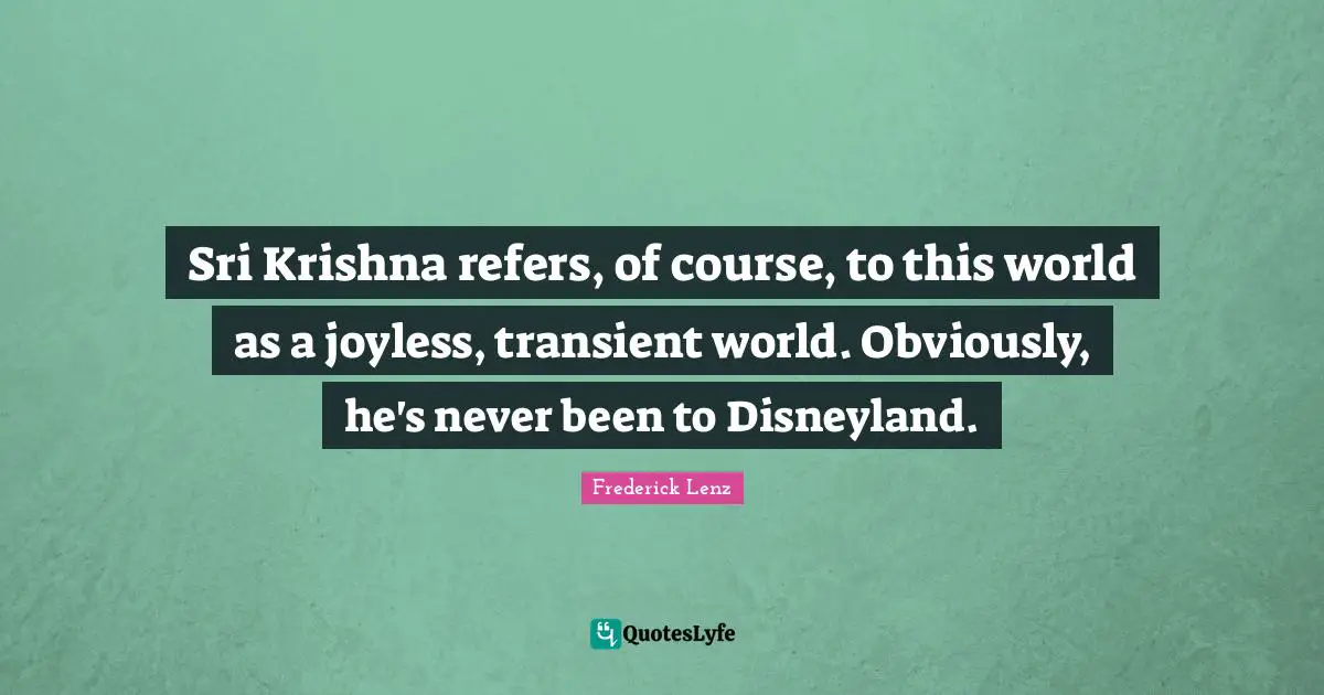 Sri Krishna refers, of course, to this world as a joyless, transient world. Obviously, he's never been to Disneyland.
