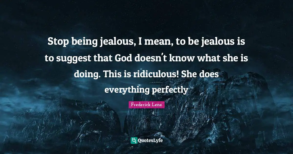 Stop being jealous, I mean, to be jealous is to suggest that God doesn't know what she is doing. This is ridiculous! She does everything perfectly