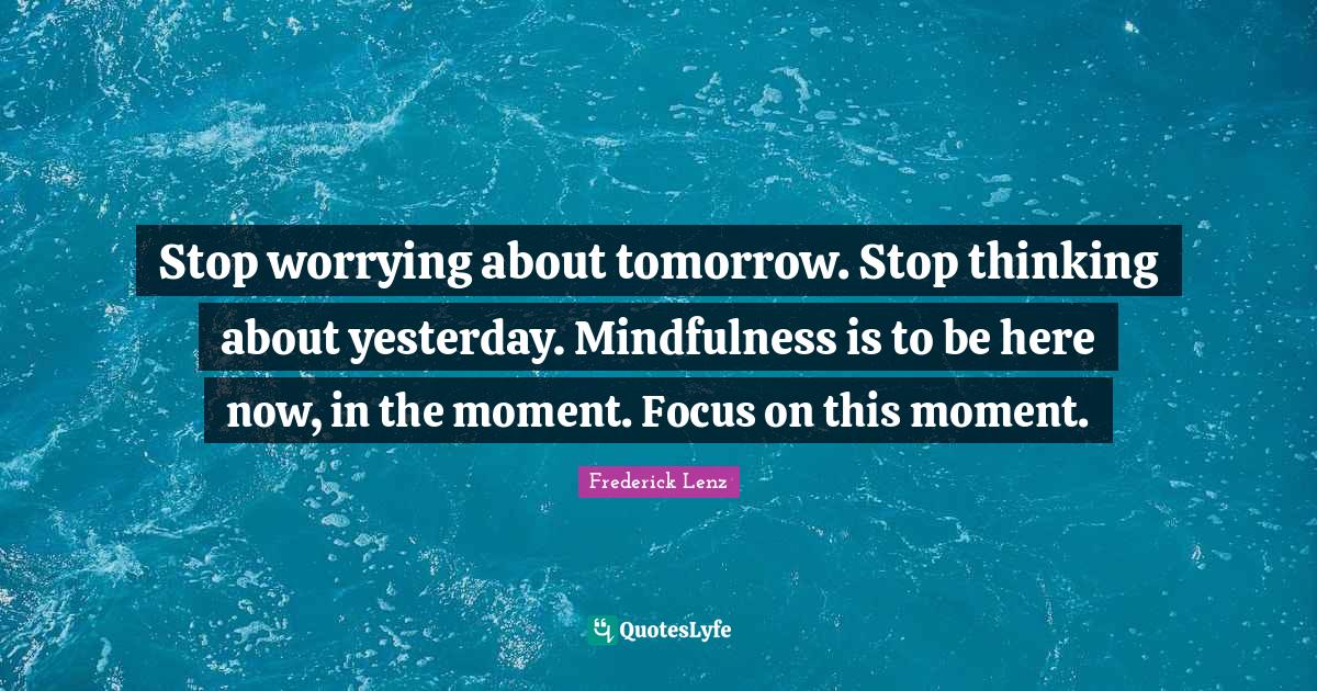 Be Here Now Quotes: "Stop worrying about tomorrow. Stop thinking about yesterday. Mindfulness is to be here now, in the moment. Focus on this moment."