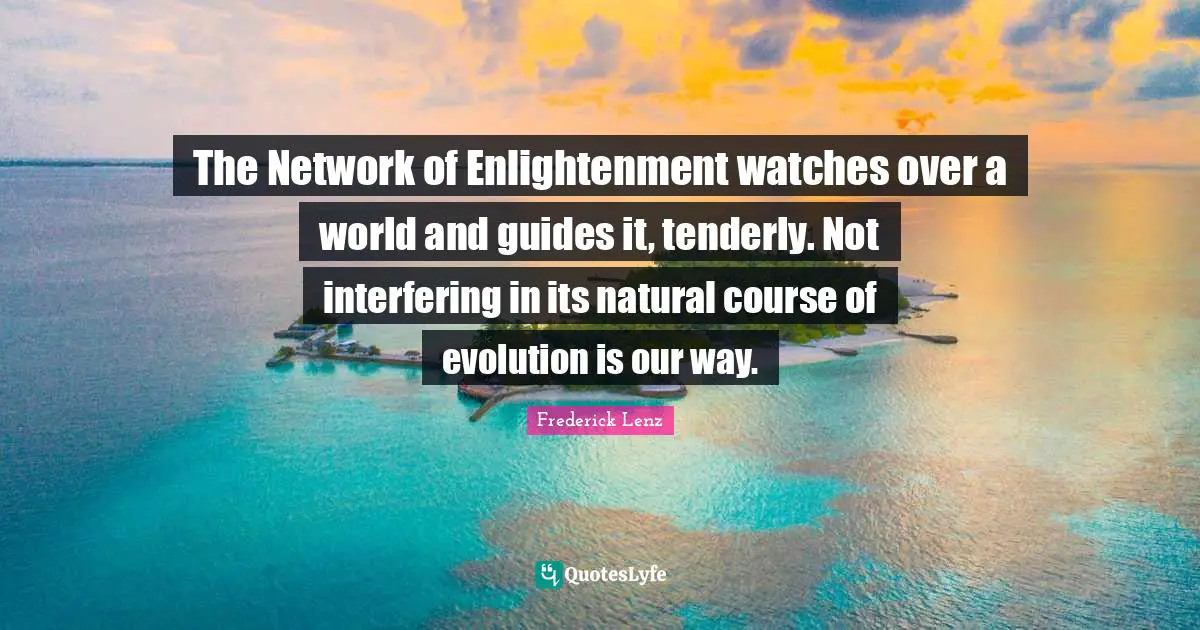 The Network of Enlightenment watches over a world and guides it, tenderly. Not interfering in its natural course of evolution is our way.
