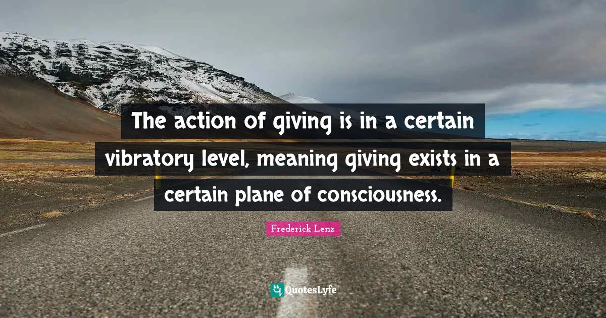 The action of giving is in a certain vibratory level, meaning giving exists in a certain plane of consciousness.