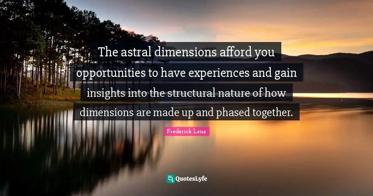 The astral dimensions afford you opportunities to have experiences and gain insights into the structural nature of how dimensions are made up and phased together.
