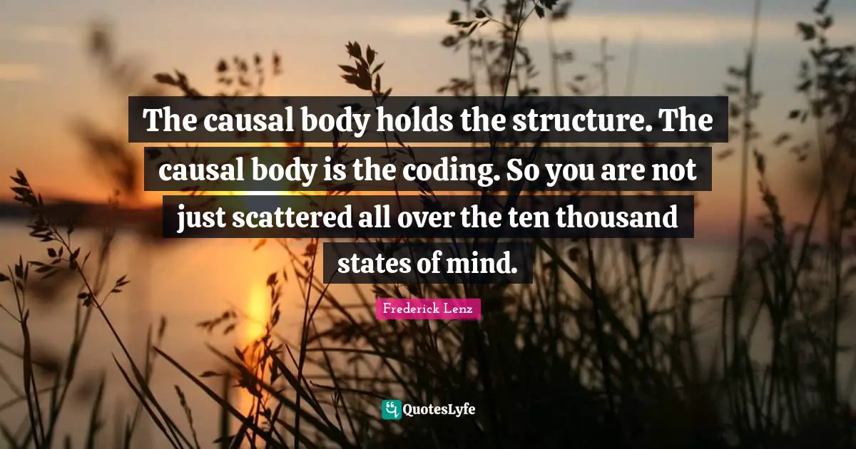 The causal body holds the structure. The causal body is the coding. So you are not just scattered all over the ten thousand states of mind.