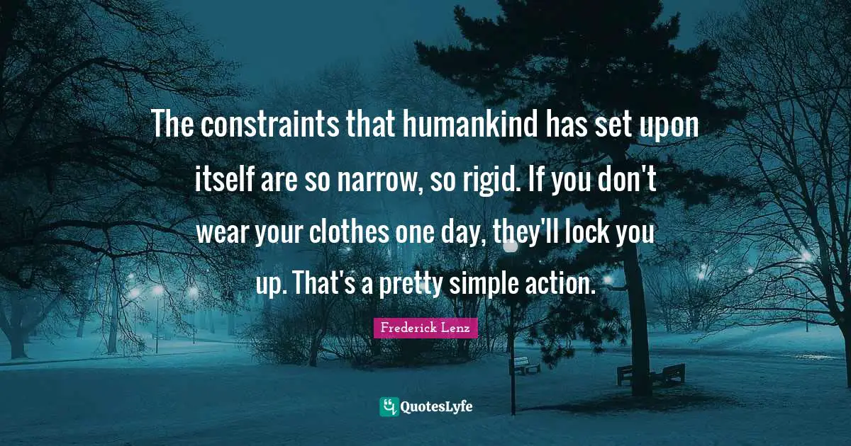 The constraints that humankind has set upon itself are so narrow, so rigid. If you don't wear your clothes one day, they'll lock you up. That's a pretty simple action.