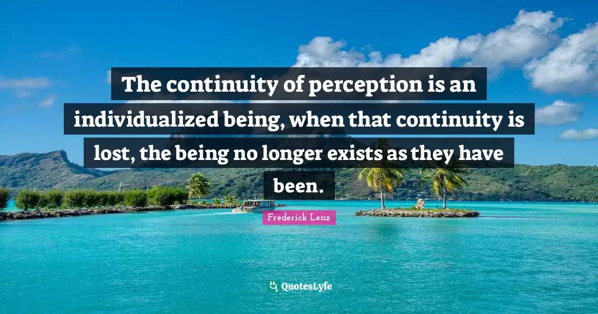 The continuity of perception is an individualized being, when that continuity is lost, the being no longer exists as they have been.