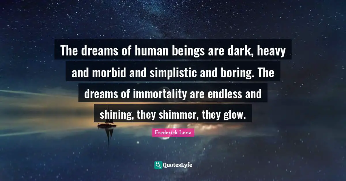 The dreams of human beings are dark, heavy and morbid and simplistic and boring. The dreams of immortality are endless and shining, they shimmer, they glow.