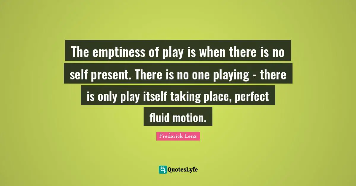 The emptiness of play is when there is no self present. There is no one playing - there is only play itself taking place, perfect fluid motion.