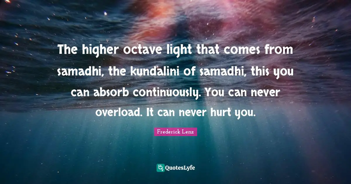 The higher octave light that comes from samadhi, the kundalini of samadhi, this you can absorb continuously. You can never overload. It can never hurt you.