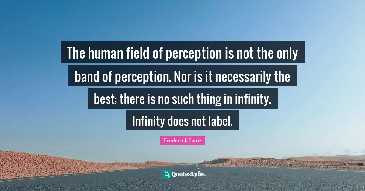The human field of perception is not the only band of perception. Nor is it necessarily the best; there is no such thing in infinity. Infinity does not label.